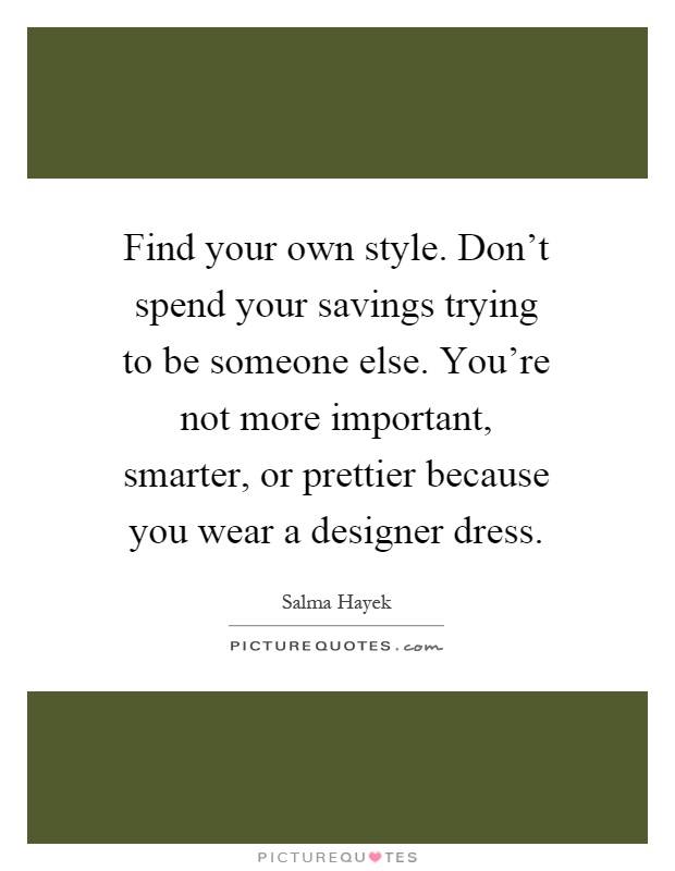 Find your own style. Don't spend your savings trying to be someone else. You're not more important, smarter, or prettier because you wear a designer dress Picture Quote #1