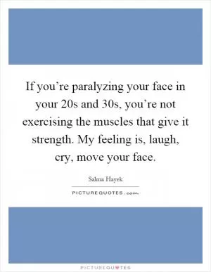 If you’re paralyzing your face in your 20s and 30s, you’re not exercising the muscles that give it strength. My feeling is, laugh, cry, move your face Picture Quote #1