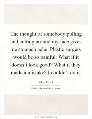 The thought of somebody pulling and cutting around my face gives me stomach ache. Plastic surgery would be so painful. What if it doesn’t look good? What if they made a mistake? I couldn’t do it Picture Quote #1