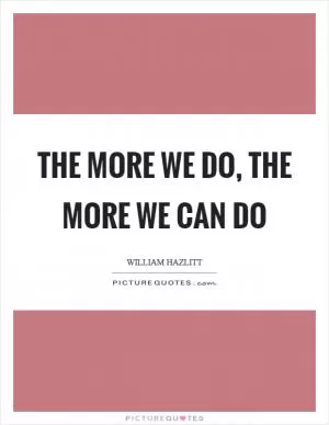 The more we do, the more we can do Picture Quote #1