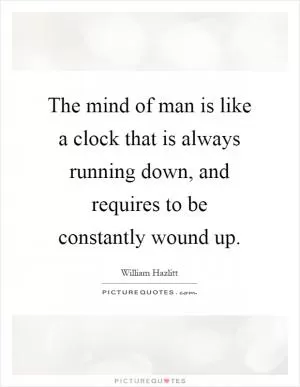 The mind of man is like a clock that is always running down, and requires to be constantly wound up Picture Quote #1