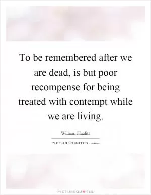 To be remembered after we are dead, is but poor recompense for being treated with contempt while we are living Picture Quote #1