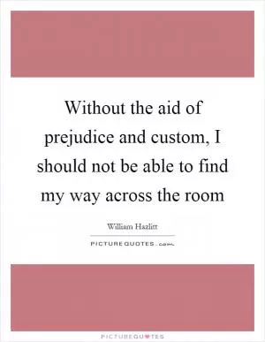 Without the aid of prejudice and custom, I should not be able to find my way across the room Picture Quote #1