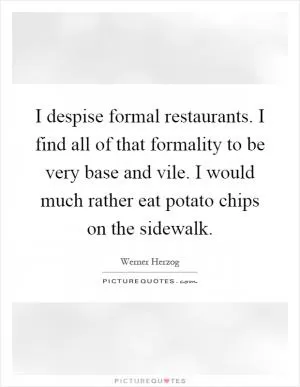 I despise formal restaurants. I find all of that formality to be very base and vile. I would much rather eat potato chips on the sidewalk Picture Quote #1