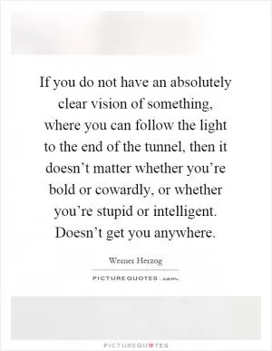 If you do not have an absolutely clear vision of something, where you can follow the light to the end of the tunnel, then it doesn’t matter whether you’re bold or cowardly, or whether you’re stupid or intelligent. Doesn’t get you anywhere Picture Quote #1