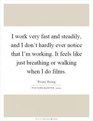 I work very fast and steadily, and I don’t hardly ever notice that I’m working. It feels like just breathing or walking when I do films Picture Quote #1