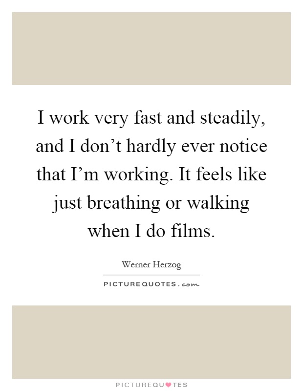 I work very fast and steadily, and I don't hardly ever notice that I'm working. It feels like just breathing or walking when I do films Picture Quote #1