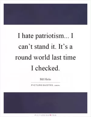 I hate patriotism... I can’t stand it. It’s a round world last time I checked Picture Quote #1