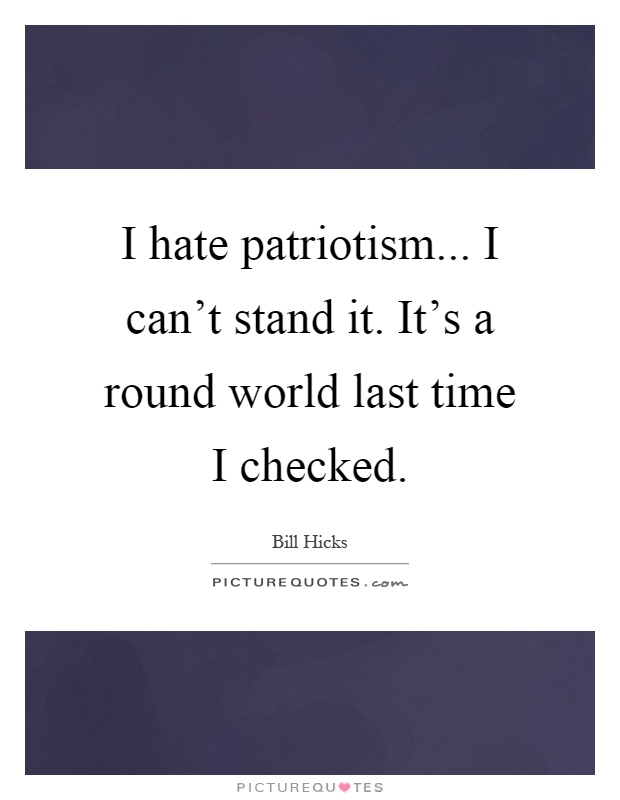 I hate patriotism... I can't stand it. It's a round world last time I checked Picture Quote #1