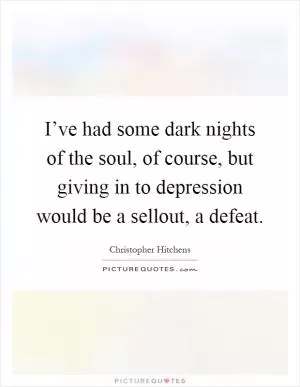 I’ve had some dark nights of the soul, of course, but giving in to depression would be a sellout, a defeat Picture Quote #1