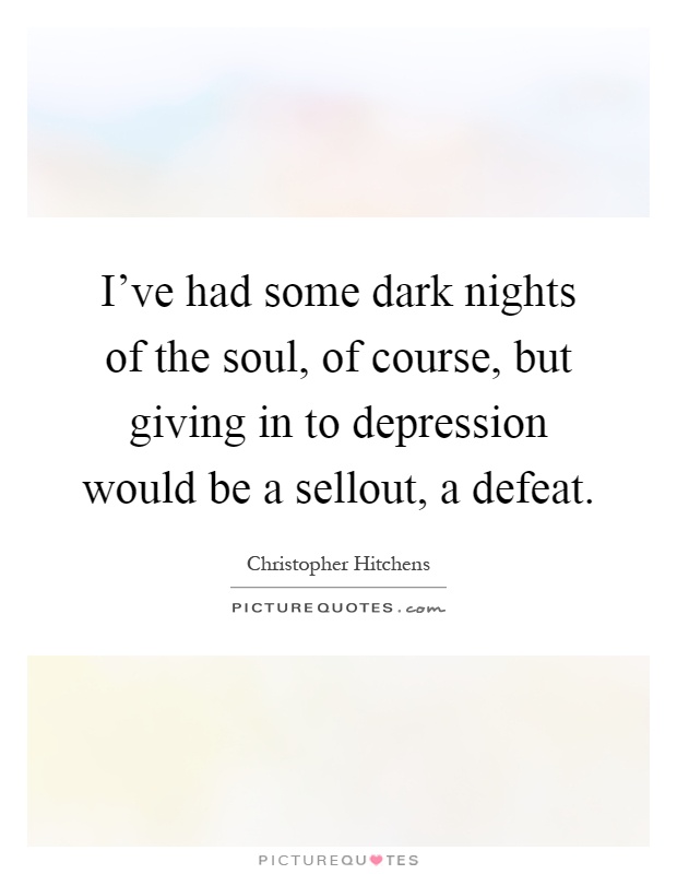 I've had some dark nights of the soul, of course, but giving in to depression would be a sellout, a defeat Picture Quote #1