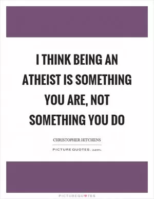 I think being an atheist is something you are, not something you do Picture Quote #1