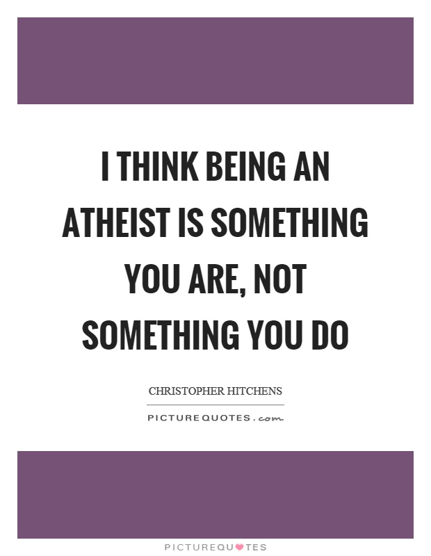 I think being an atheist is something you are, not something you do Picture Quote #1