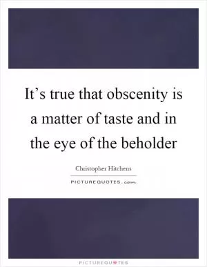 It’s true that obscenity is a matter of taste and in the eye of the beholder Picture Quote #1