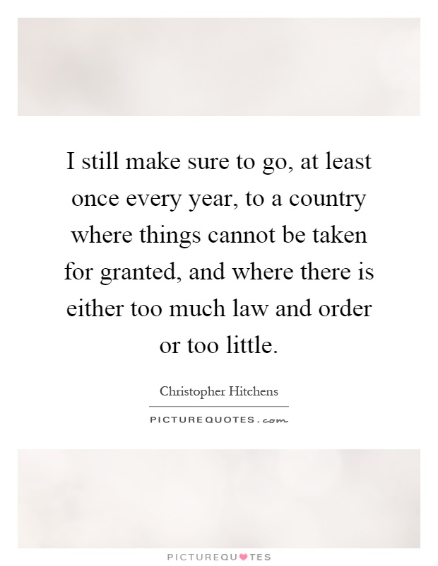 I still make sure to go, at least once every year, to a country where things cannot be taken for granted, and where there is either too much law and order or too little Picture Quote #1