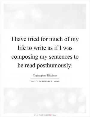 I have tried for much of my life to write as if I was composing my sentences to be read posthumously Picture Quote #1