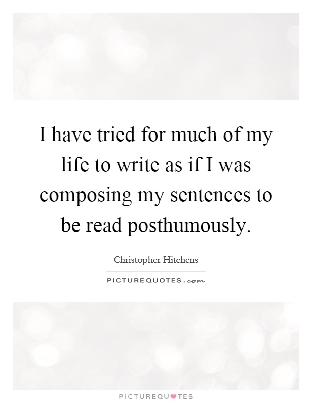 I have tried for much of my life to write as if I was composing my sentences to be read posthumously Picture Quote #1