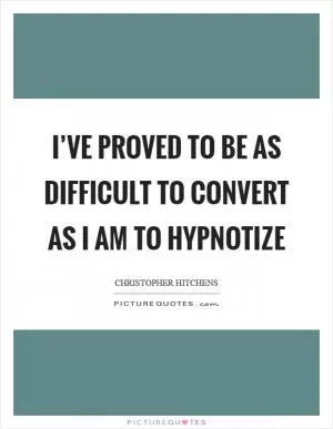 I’ve proved to be as difficult to convert as I am to hypnotize Picture Quote #1
