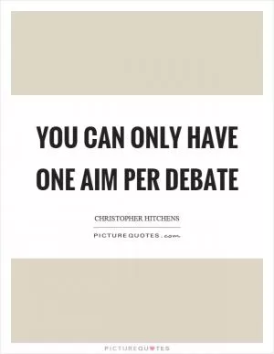 You can only have one aim per debate Picture Quote #1