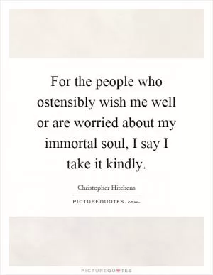 For the people who ostensibly wish me well or are worried about my immortal soul, I say I take it kindly Picture Quote #1
