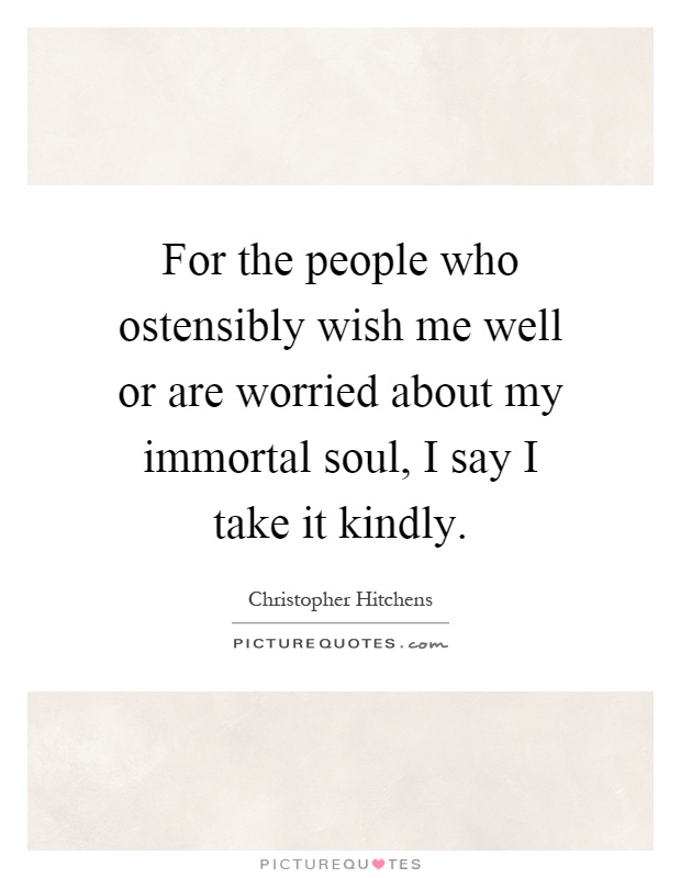For the people who ostensibly wish me well or are worried about my immortal soul, I say I take it kindly Picture Quote #1