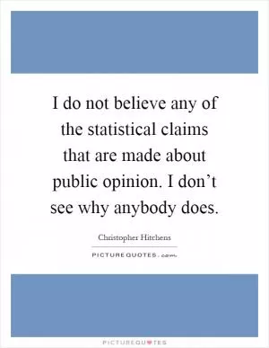 I do not believe any of the statistical claims that are made about public opinion. I don’t see why anybody does Picture Quote #1