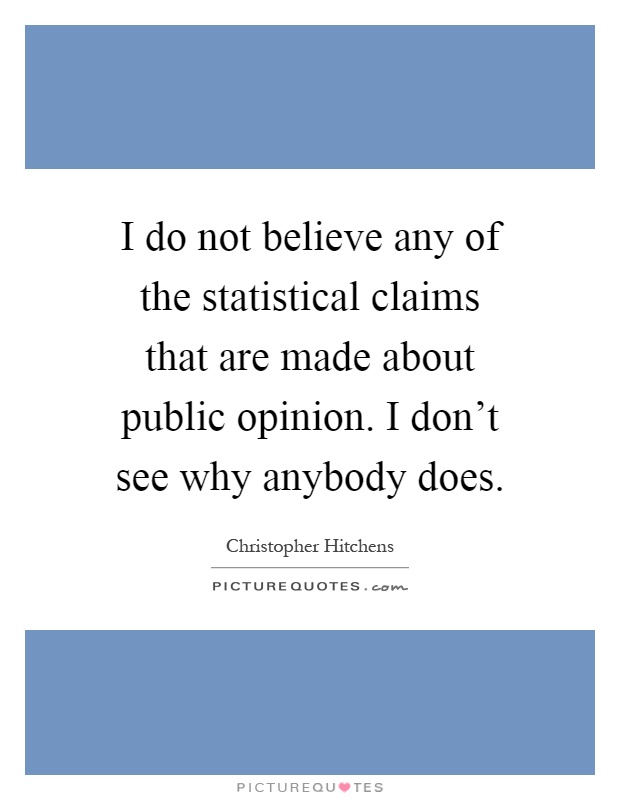 I do not believe any of the statistical claims that are made about public opinion. I don't see why anybody does Picture Quote #1