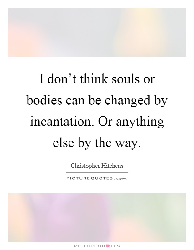 I don't think souls or bodies can be changed by incantation. Or anything else by the way Picture Quote #1