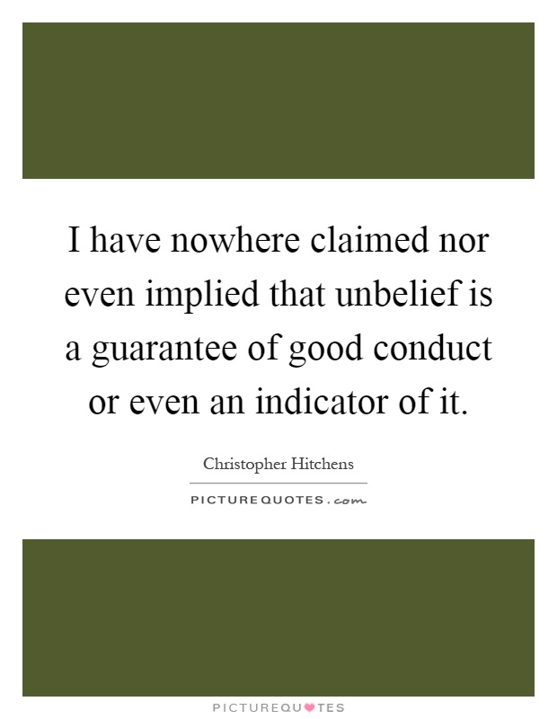 I have nowhere claimed nor even implied that unbelief is a guarantee of good conduct or even an indicator of it Picture Quote #1