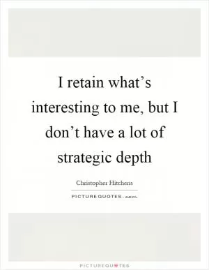 I retain what’s interesting to me, but I don’t have a lot of strategic depth Picture Quote #1