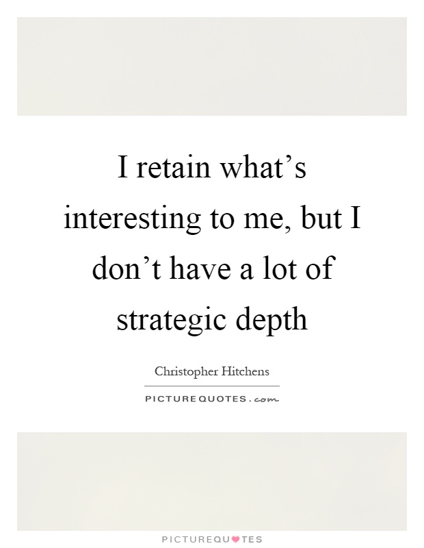 I retain what's interesting to me, but I don't have a lot of strategic depth Picture Quote #1