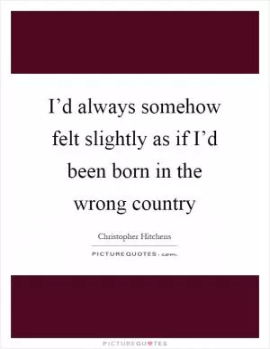 I’d always somehow felt slightly as if I’d been born in the wrong country Picture Quote #1