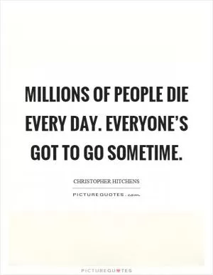 Millions of people die every day. Everyone’s got to go sometime Picture Quote #1