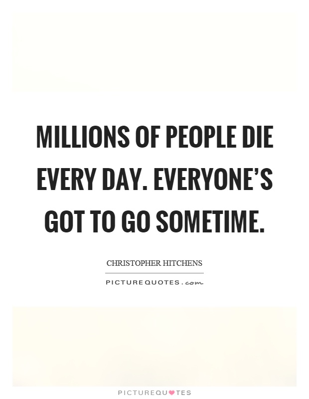 Millions of people die every day. Everyone's got to go sometime Picture Quote #1