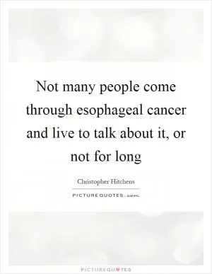 Not many people come through esophageal cancer and live to talk about it, or not for long Picture Quote #1