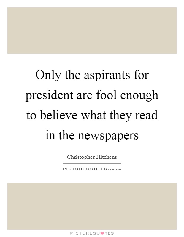 Only the aspirants for president are fool enough to believe what they read in the newspapers Picture Quote #1