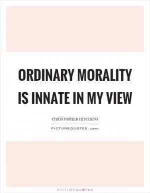 Ordinary morality is innate in my view Picture Quote #1