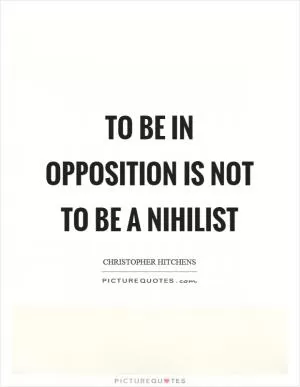 To be in opposition is not to be a nihilist Picture Quote #1