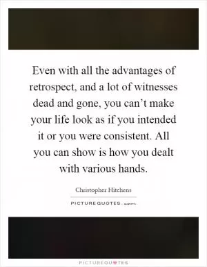 Even with all the advantages of retrospect, and a lot of witnesses dead and gone, you can’t make your life look as if you intended it or you were consistent. All you can show is how you dealt with various hands Picture Quote #1
