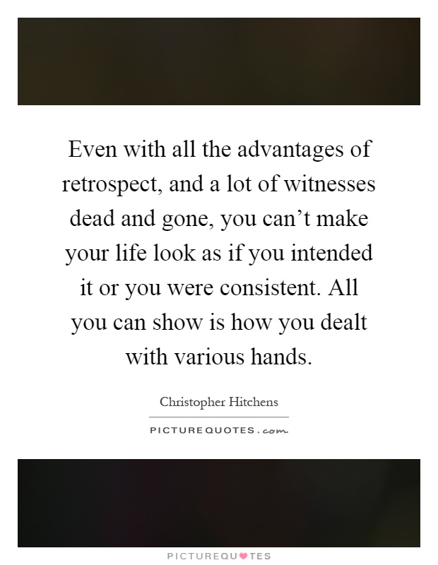 Even with all the advantages of retrospect, and a lot of witnesses dead and gone, you can't make your life look as if you intended it or you were consistent. All you can show is how you dealt with various hands Picture Quote #1