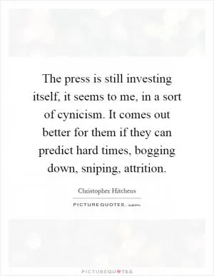 The press is still investing itself, it seems to me, in a sort of cynicism. It comes out better for them if they can predict hard times, bogging down, sniping, attrition Picture Quote #1