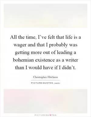 All the time, I’ve felt that life is a wager and that I probably was getting more out of leading a bohemian existence as a writer than I would have if I didn’t Picture Quote #1