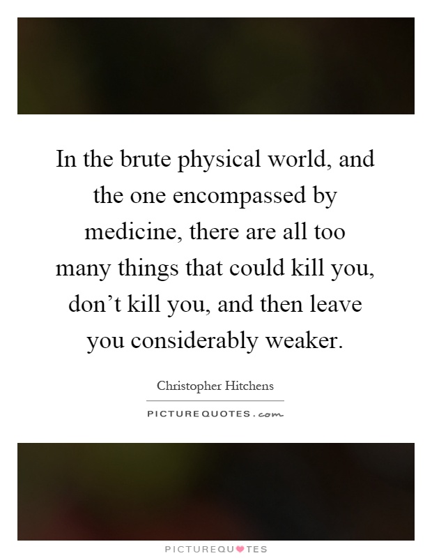 In the brute physical world, and the one encompassed by medicine, there are all too many things that could kill you, don't kill you, and then leave you considerably weaker Picture Quote #1
