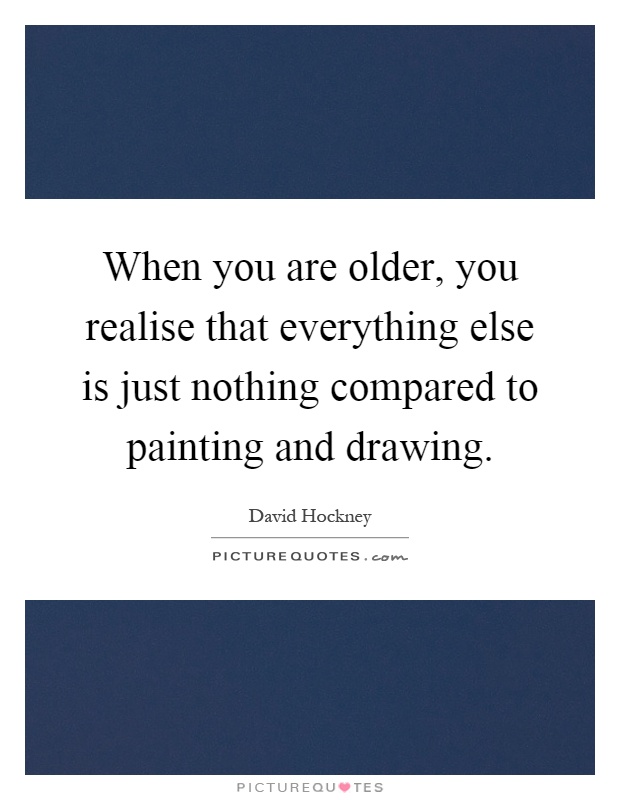 When you are older, you realise that everything else is just nothing compared to painting and drawing Picture Quote #1