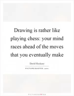Drawing is rather like playing chess: your mind races ahead of the moves that you eventually make Picture Quote #1