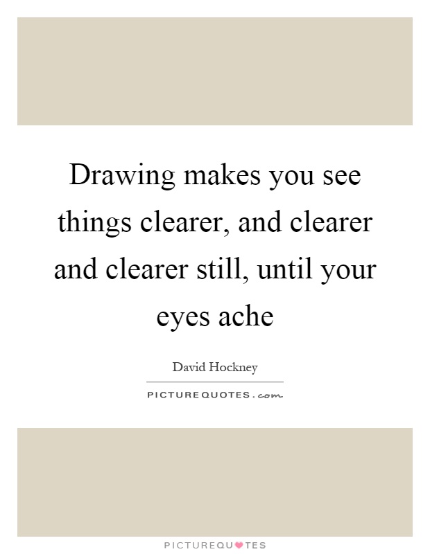 Drawing makes you see things clearer, and clearer and clearer still, until your eyes ache Picture Quote #1