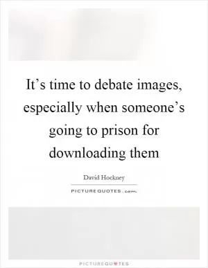 It’s time to debate images, especially when someone’s going to prison for downloading them Picture Quote #1