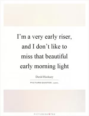 I’m a very early riser, and I don’t like to miss that beautiful early morning light Picture Quote #1