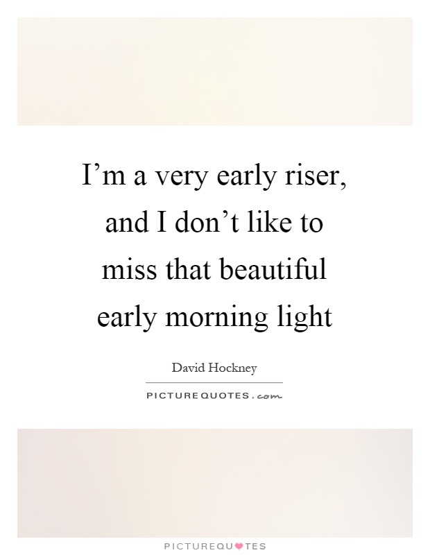 I'm a very early riser, and I don't like to miss that beautiful early morning light Picture Quote #1