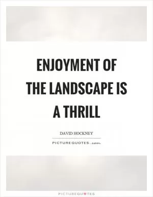 Enjoyment of the landscape is a thrill Picture Quote #1